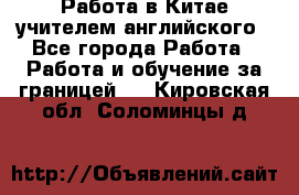 Работа в Китае учителем английского - Все города Работа » Работа и обучение за границей   . Кировская обл.,Соломинцы д.